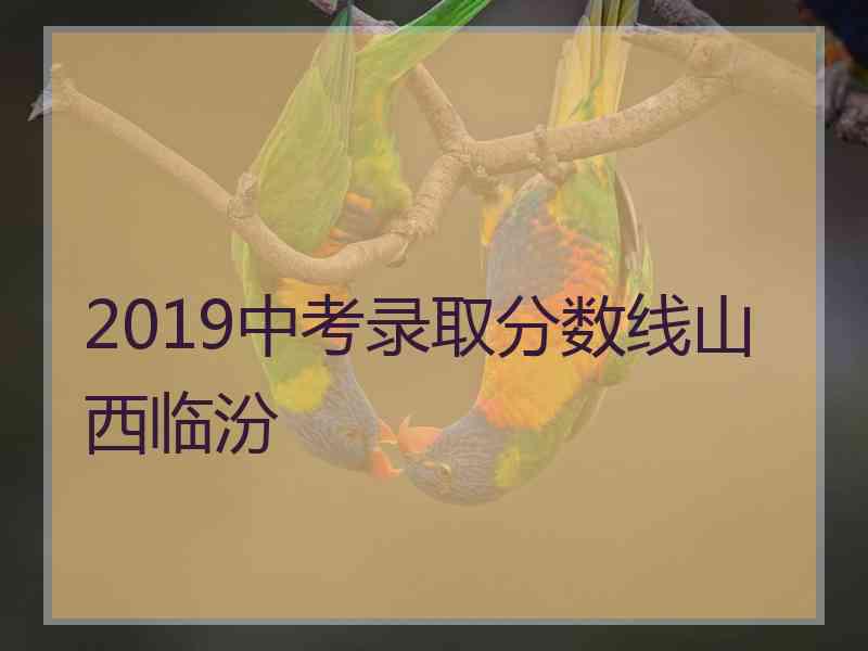 2019中考录取分数线山西临汾