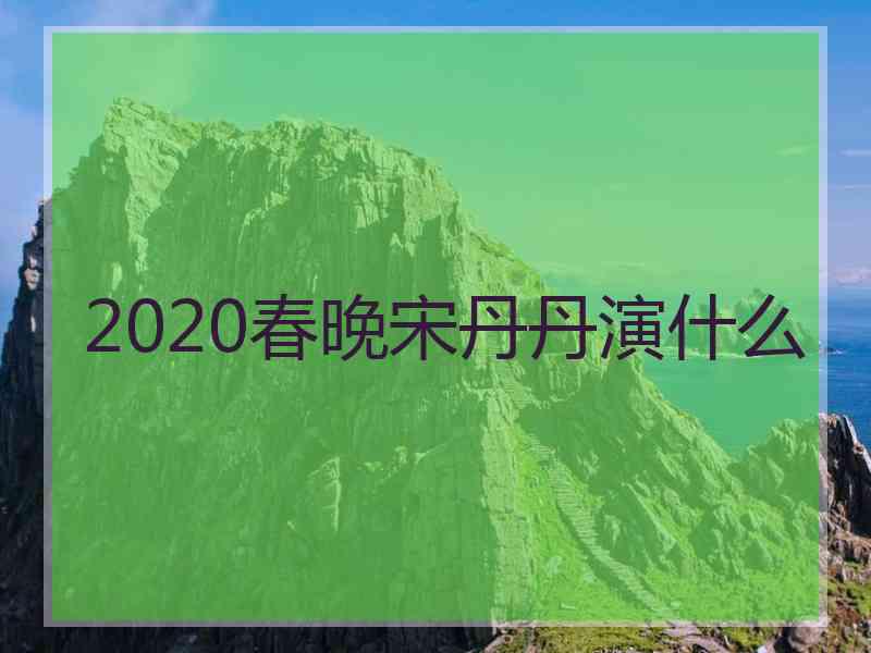 2020春晚宋丹丹演什么