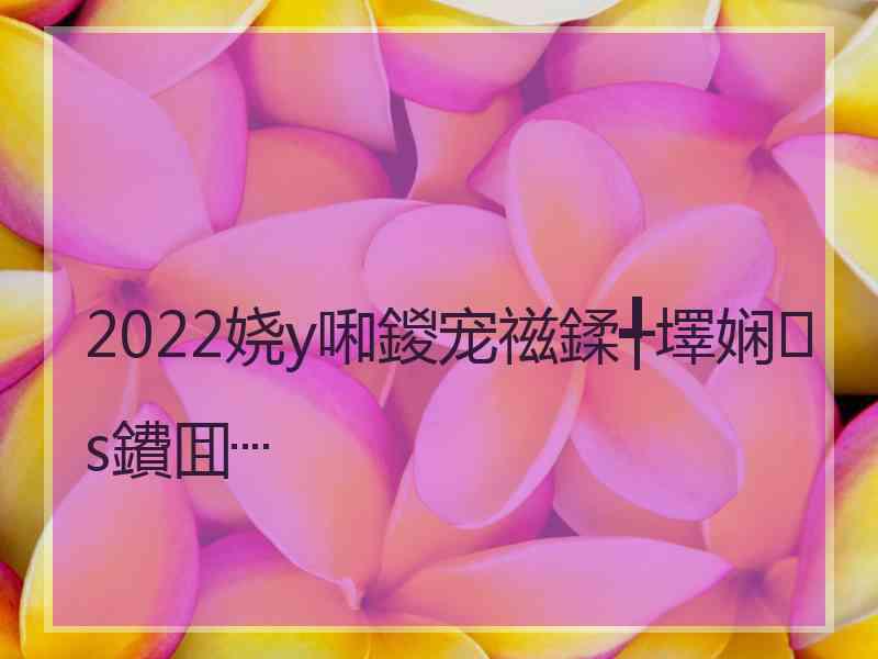 2022娆у啝鍐宠禌鍒╃墿娴s鐨囬┈