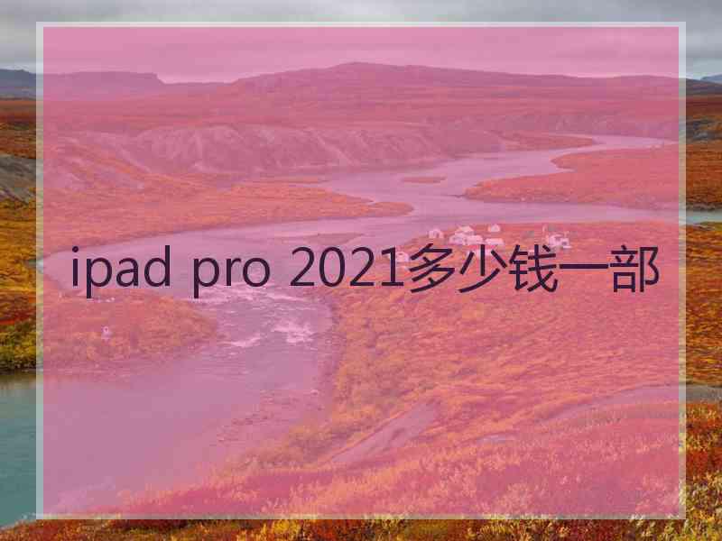 ipad pro 2021多少钱一部