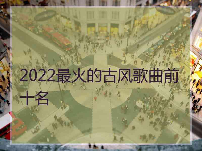 2022最火的古风歌曲前十名