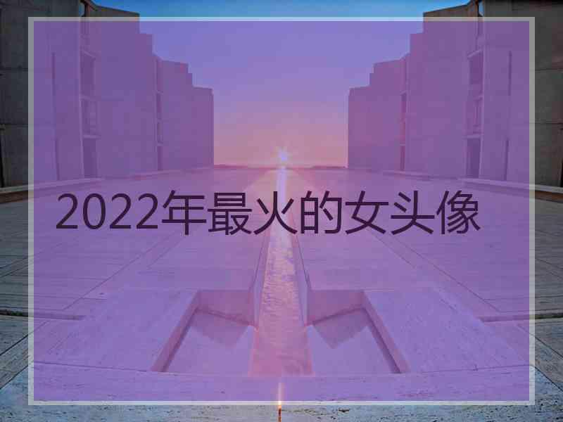 2022年最火的女头像