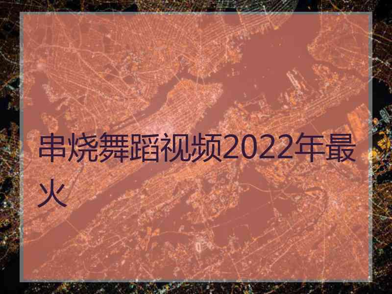 串烧舞蹈视频2022年最火