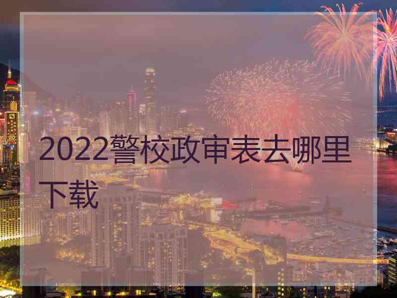 2022警校政审表去哪里下载