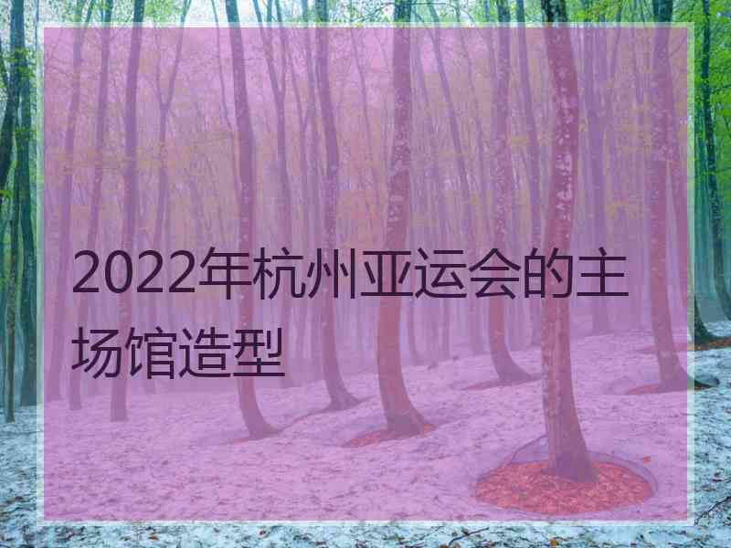 2022年杭州亚运会的主场馆造型