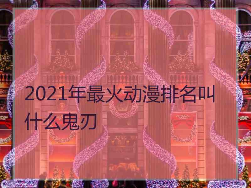 2021年最火动漫排名叫什么鬼刃