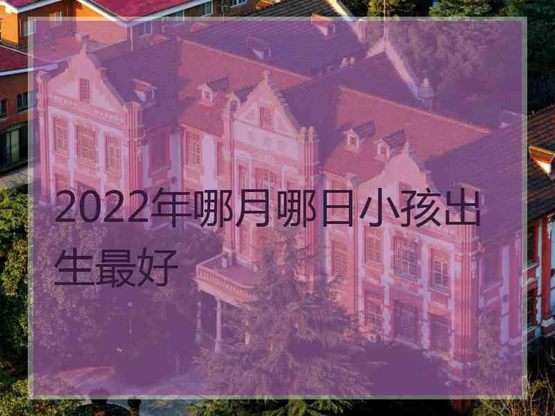 2022年哪月哪日小孩出生最好