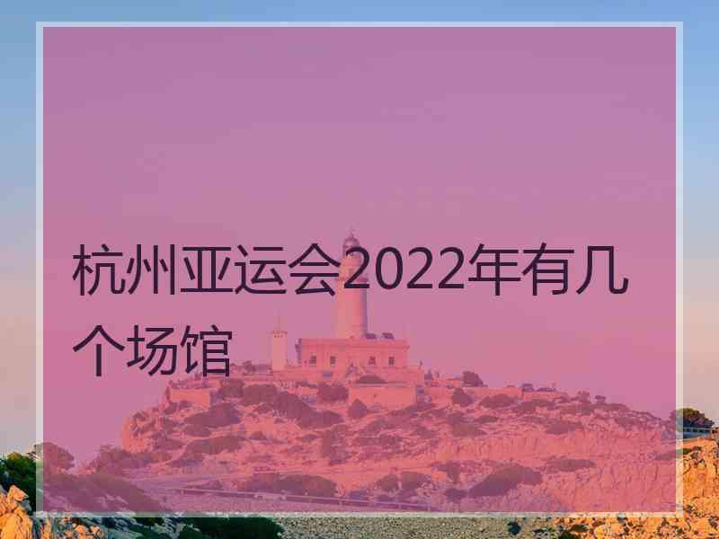 杭州亚运会2022年有几个场馆