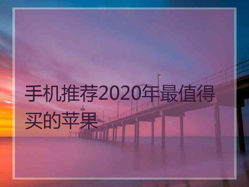 手机推荐2020年最值得买的苹果