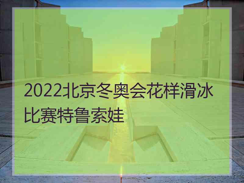 2022北京冬奥会花样滑冰比赛特鲁索娃