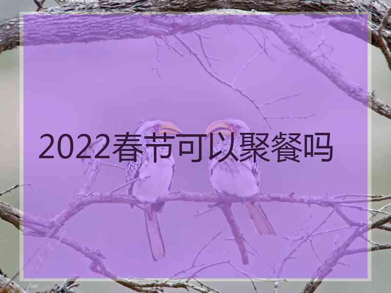 2022春节可以聚餐吗