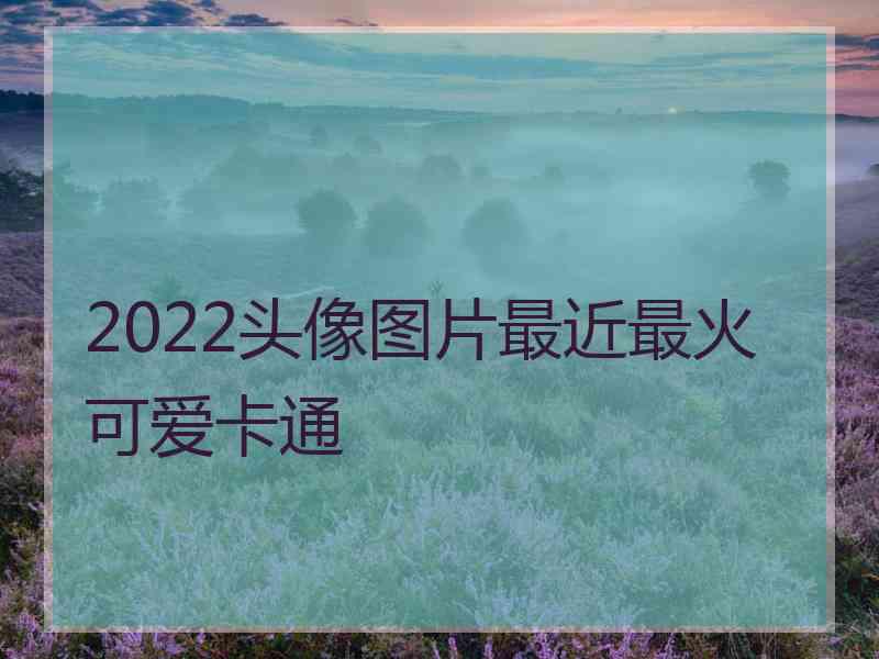 2022头像图片最近最火可爱卡通