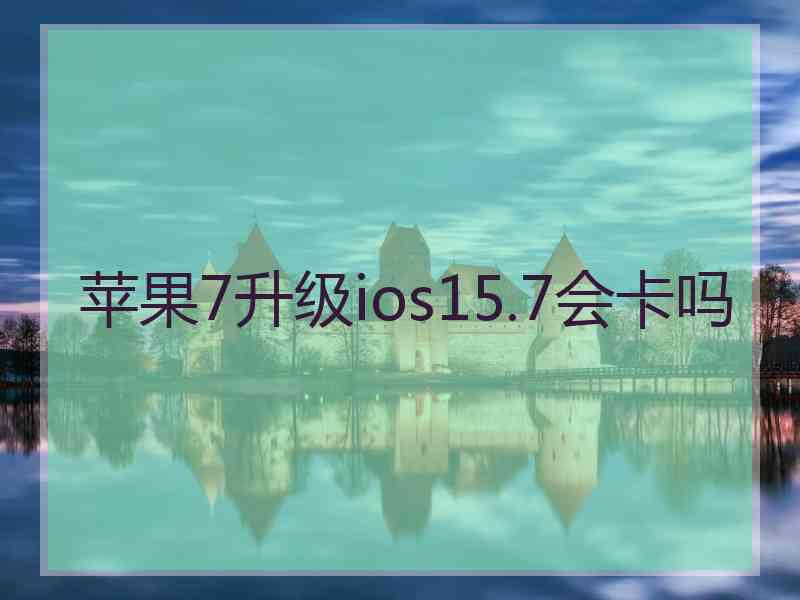 苹果7升级ios15.7会卡吗