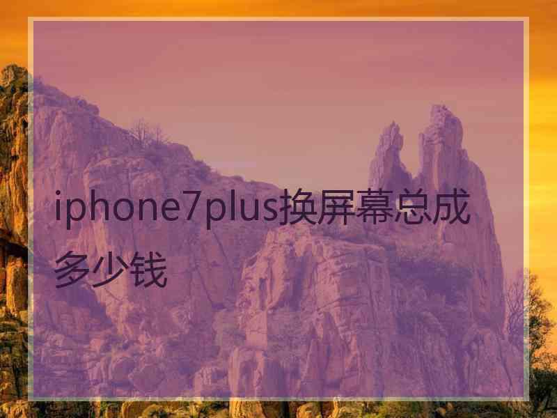 iphone7plus换屏幕总成多少钱