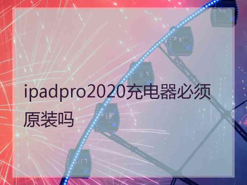 ipadpro2020充电器必须原装吗