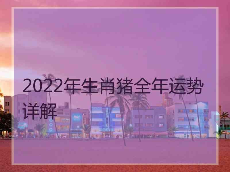 2022年生肖猪全年运势详解