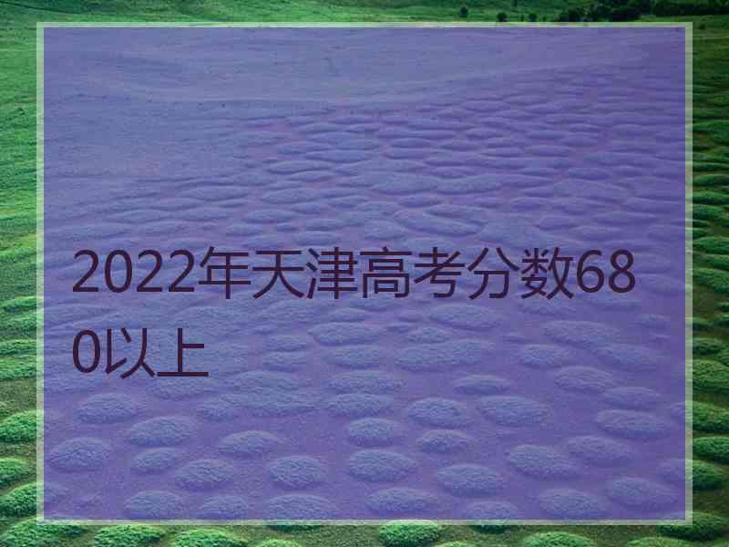 2022年天津高考分数680以上