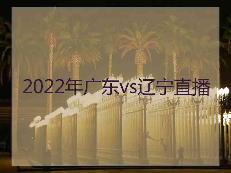 2022年广东vs辽宁直播