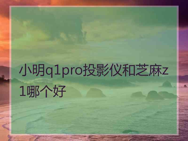 小明q1pro投影仪和芝麻z1哪个好