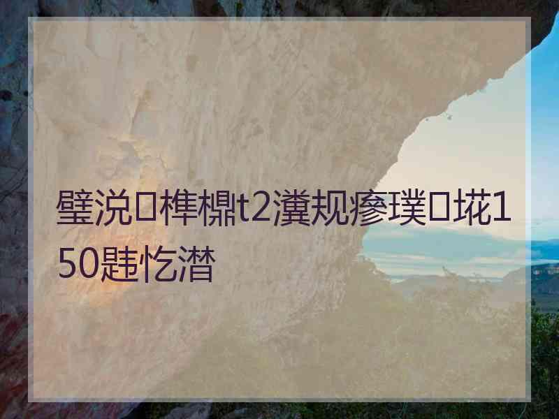 璧涚榫檙t2瀵规瘮璞埖150韪忔澘