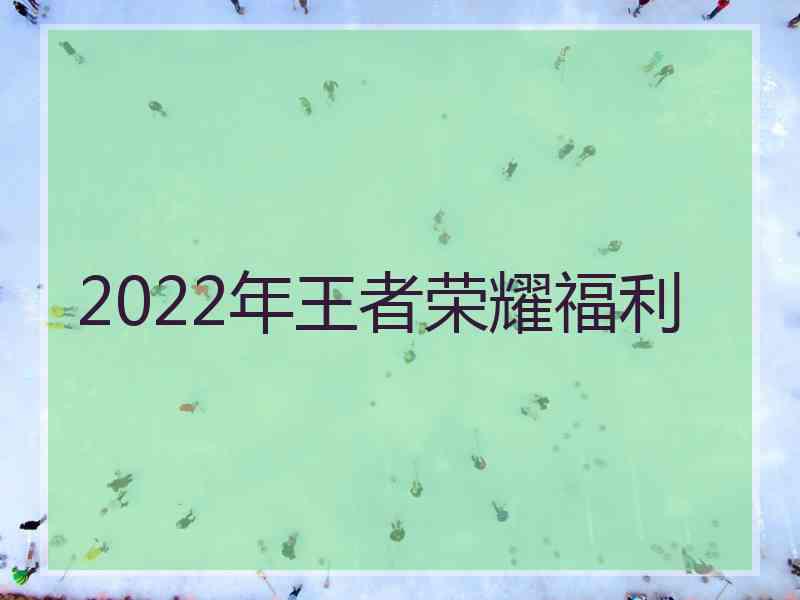 2022年王者荣耀福利