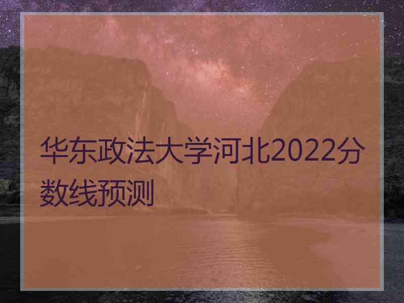 华东政法大学河北2022分数线预测