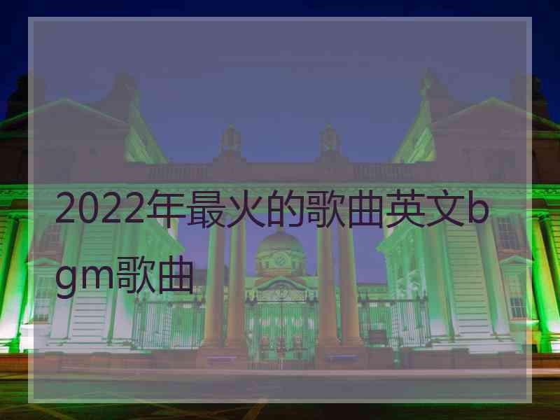 2022年最火的歌曲英文bgm歌曲