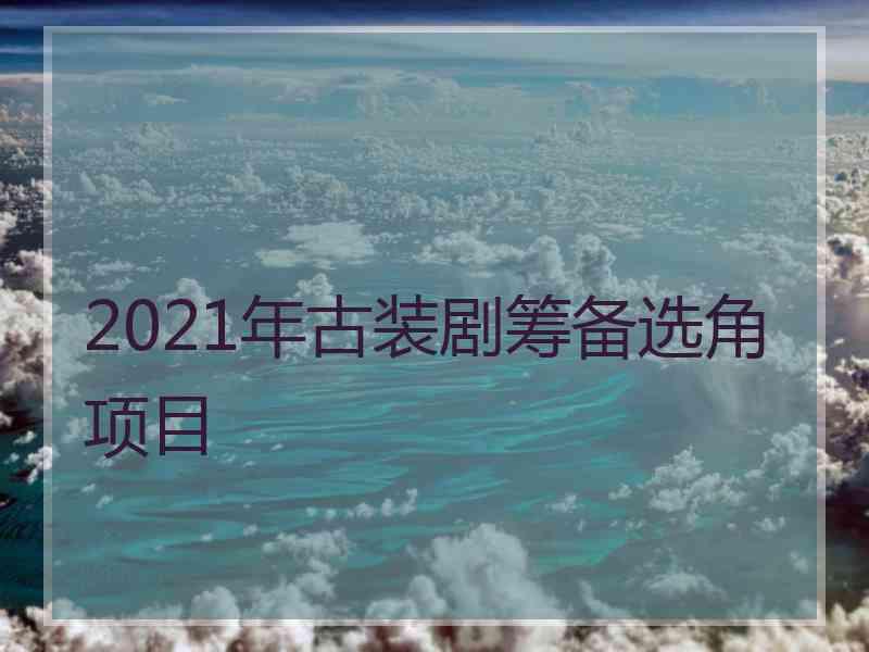 2021年古装剧筹备选角项目