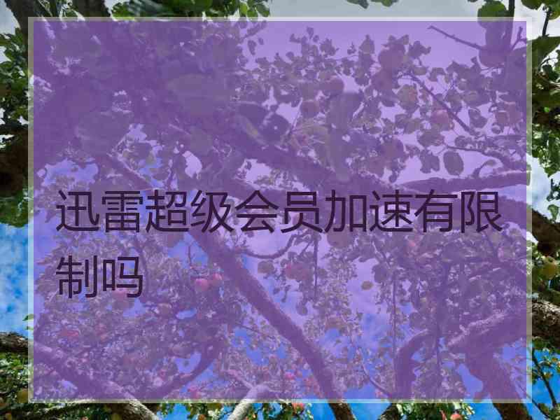 迅雷超级会员加速有限制吗