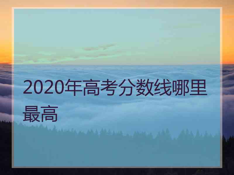 2020年高考分数线哪里最高