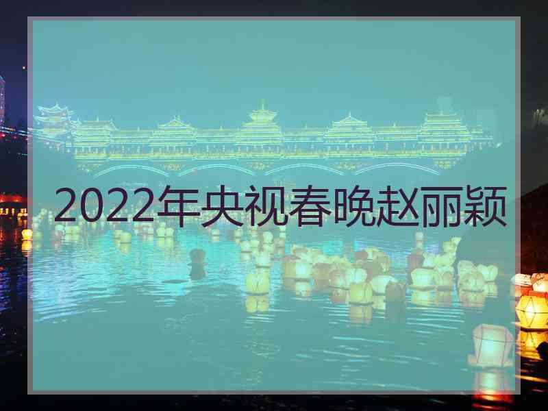 2022年央视春晚赵丽颖