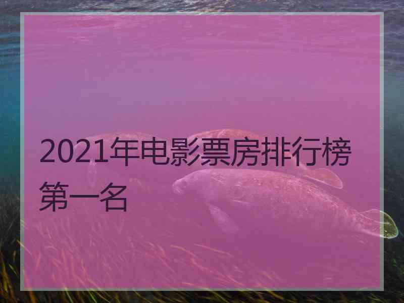 2021年电影票房排行榜第一名