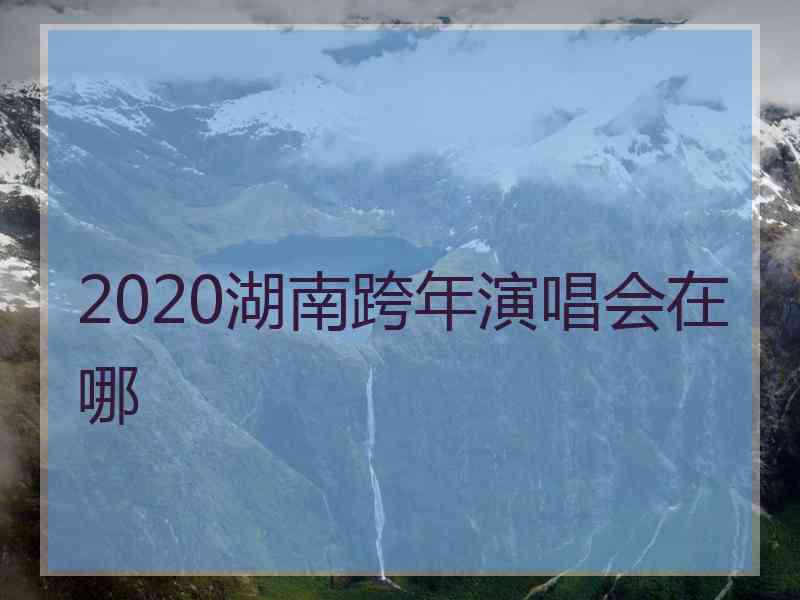 2020湖南跨年演唱会在哪