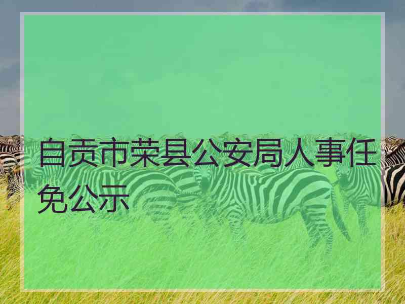 自贡市荣县公安局人事任免公示