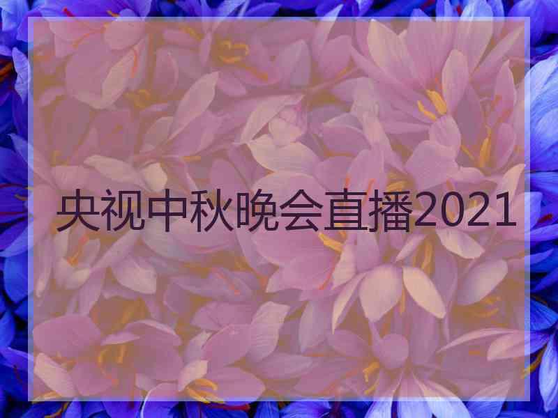 央视中秋晚会直播2021