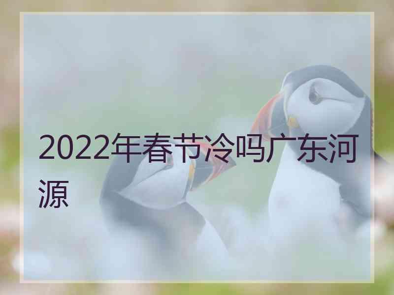 2022年春节冷吗广东河源