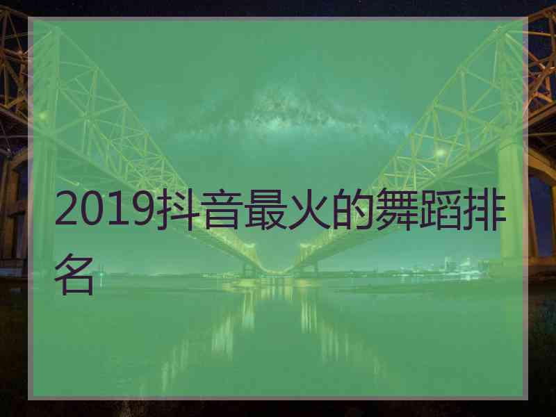 2019抖音最火的舞蹈排名