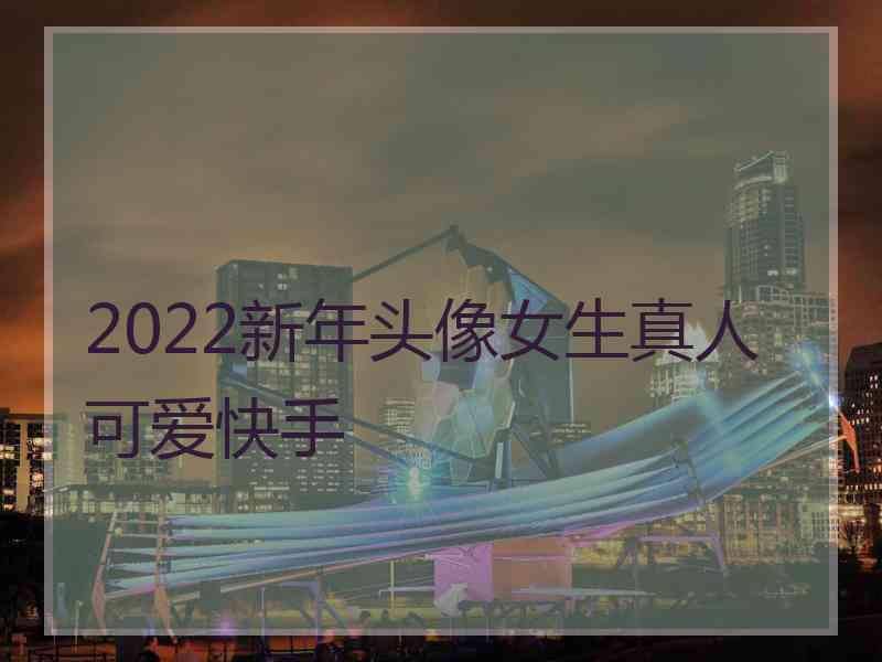 2022新年头像女生真人可爱快手