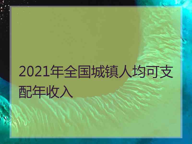 2021年全国城镇人均可支配年收入