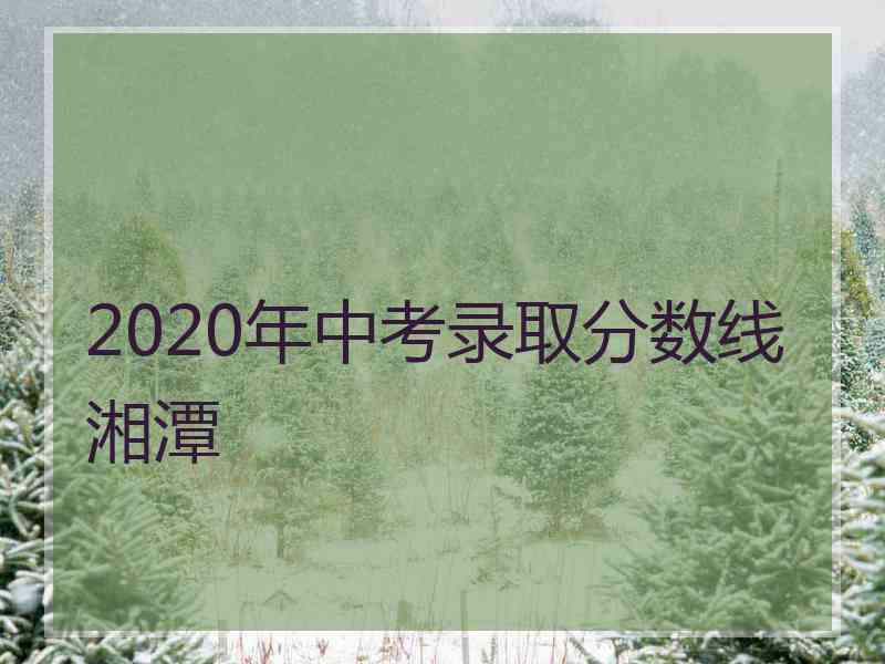 2020年中考录取分数线湘潭