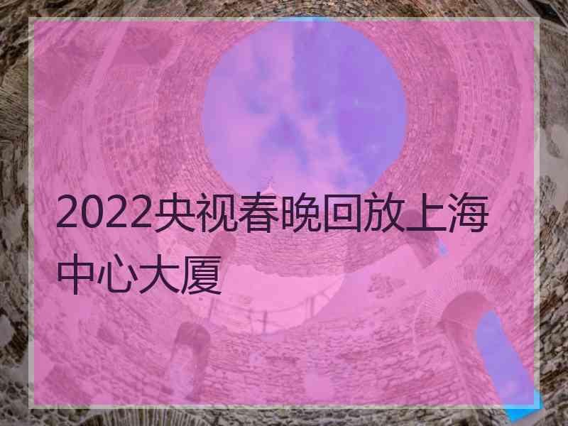 2022央视春晚回放上海中心大厦