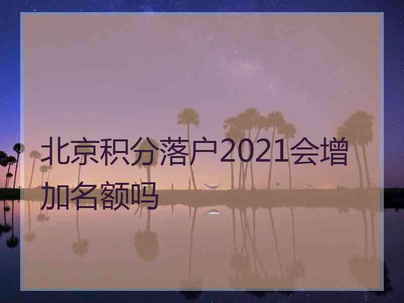 北京积分落户2021会增加名额吗