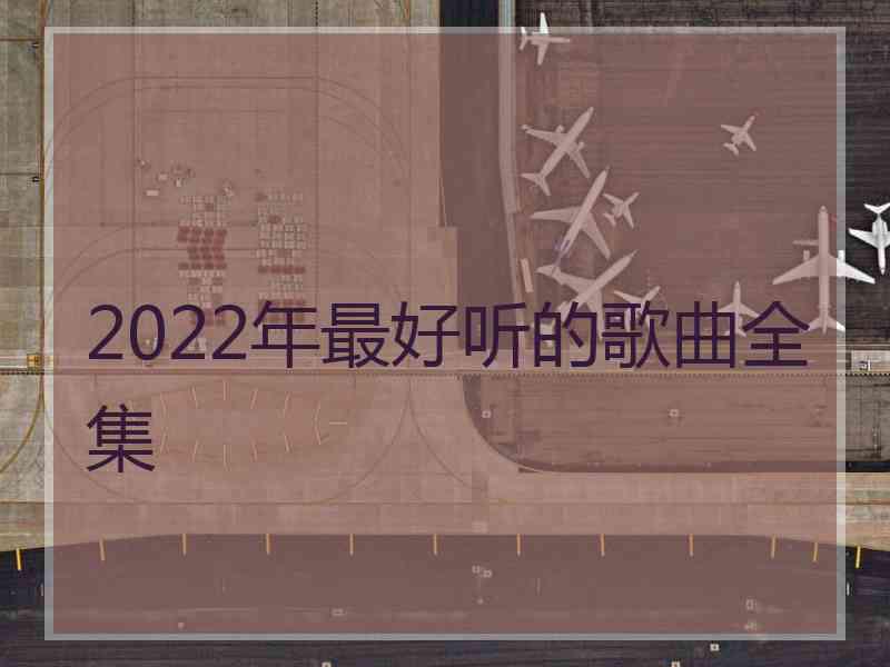 2022年最好听的歌曲全集