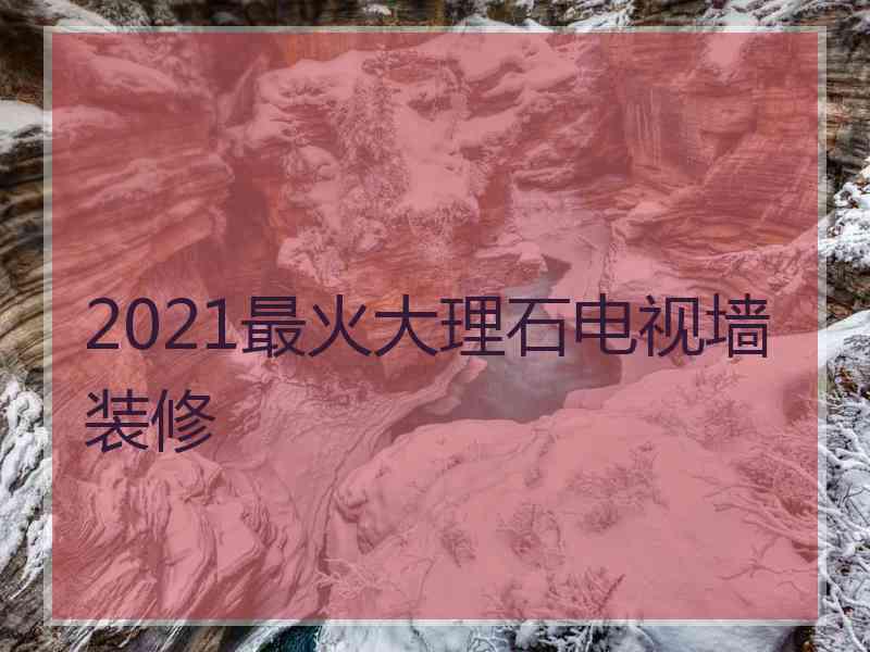 2021最火大理石电视墙装修