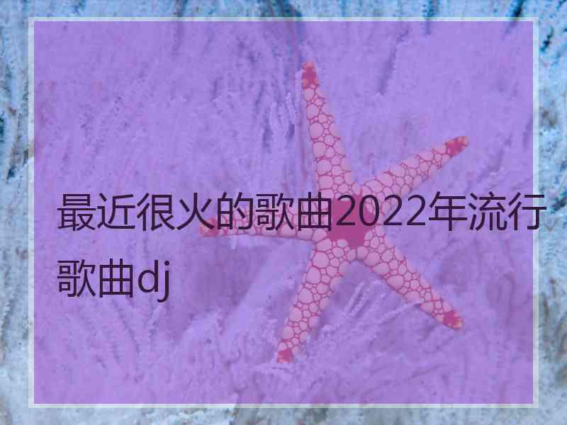 最近很火的歌曲2022年流行歌曲dj