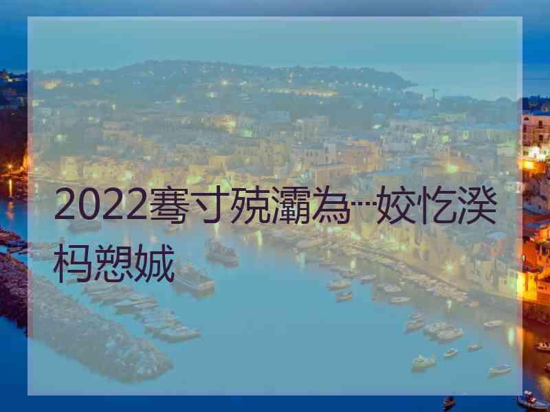 2022骞寸殑灞為┈姣忔湀杩愬娍