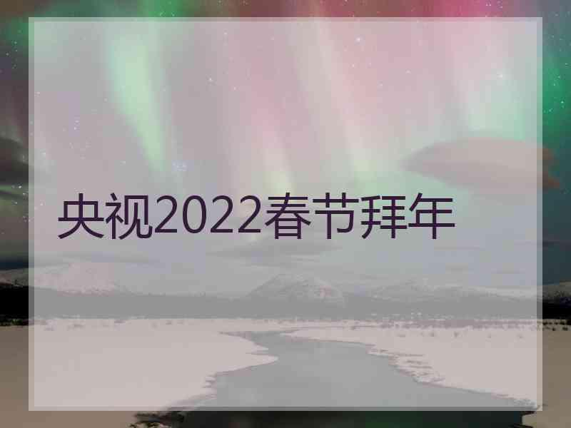 央视2022春节拜年