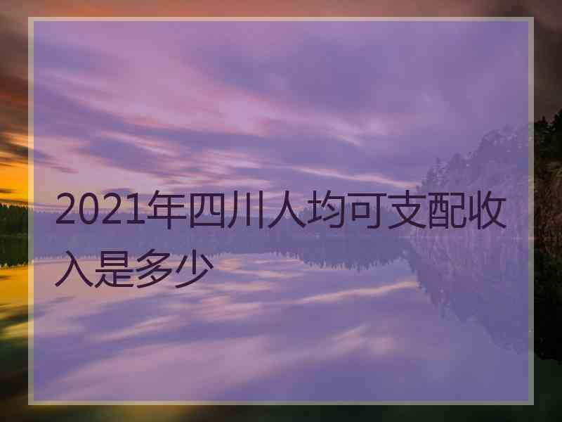 2021年四川人均可支配收入是多少