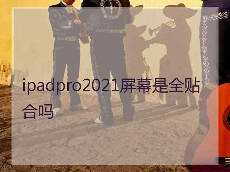 ipadpro2021屏幕是全贴合吗