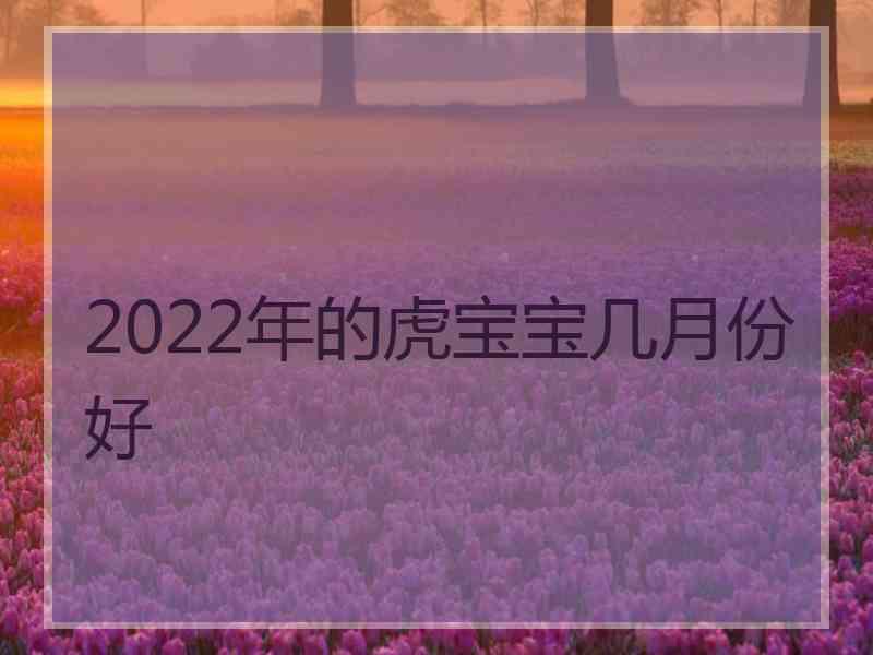 2022年的虎宝宝几月份好